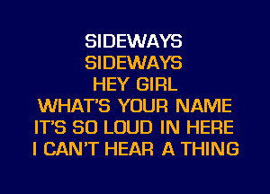 SIDEWAYS

SIDEWAYS

HEY GIRL
WHAT'S YOUR NAME
IT'S SO LOUD IN HERE
I CAN'T HEAR A THING