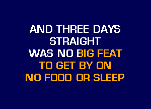 AND THREE DAYS
STRAIGHT
WAS NO BIG FEAT
TO GET BY ON
NO FOOD 0R SLEEP

g