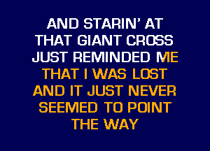 AND STARIN' AT
THAT GIANT CROSS
JUST REMINDED ME

THAT I WAS LOST
AND IT JUST NEVER
SEEMED T0 POINT
THE WAY