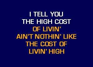 I TELL YOU
THE HIGH COST
OF LIVIN'

AIN'T NOTHIN' LIKE
THE COST OF
LIVIN' HIGH