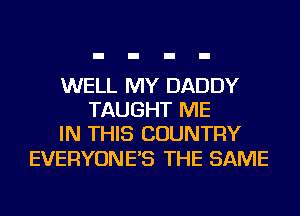 WELL MY DADDY
TAUGHT ME
IN THIS COUNTRY

EVERYONE'S THE SAME