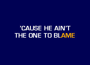 'CAUSE HE AINT

THE ONE TO BLAME