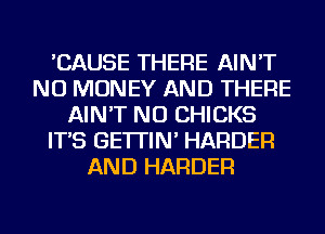 'CAUSE THERE AIN'T
NO MONEY AND THERE
AIN'T NU CHICKS
IT'S GE'ITIN' HARDER
AND HARDER
