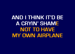 AND I THINK IT'D BE
A CRYIN' SHAME
NOT TO HAVE
MY OWN AIRPLANE

g