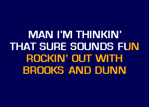 MAN I'M THINKIN'
THAT SURE SOUNDS FUN
ROCKIN' OUT WITH
BROOKS AND DUNN