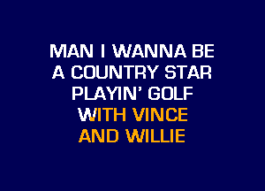 MAN I WANNA BE
A COUNTRY STAR
PLAYIN' GOLF

WITH VINCE
AND WILLIE