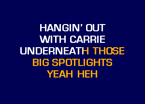 HANGIN' OUT
WITH CARRIE
UNDERNEATH THOSE
BIG SPOTLIGHTS
YEAH HEH