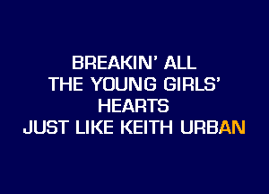 BREAKIN' ALL
THE YOUNG GIRLS'
HEARTS
JUST LIKE KEITH URBAN