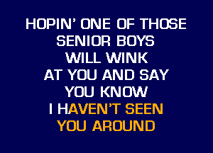 HOPIN' ONE OF THOSE
SENIOR BOYS
WILL WINK
AT YOU AND SAY
YOU KNOW
I HAVEN'T SEEN
YOU AROUND
