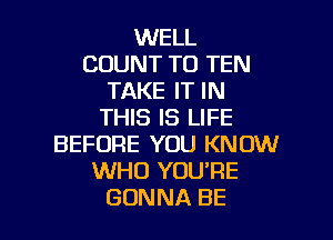 MEU.
COUNTTOTEN
TAKEITIN
THBISLFE
BEFORE YOU KNOW
XNHDYUUPE

GONNA BE l