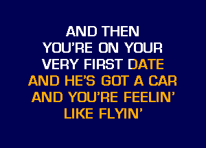 AND THEN
YOU'RE ON YOUR
VERY FIRST DATE

AND HE'S GOT A CAR
AND YOU'RE FEELIN'
LIKE FLYIN'
