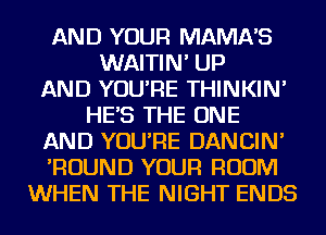 AND YOUR MAMNS
WAITIN' UP
AND YOU'RE THINKIN'
HES THE ONE
AND YOU'RE DANCIN'
'ROUND YOUR ROOM
WHEN THE NIGHT ENDS