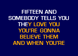 FIFTEEN AND
SOMEBODY TELLS YOU
THEY LOVE YOU
YOU'RE GONNA
BELIEVE THEM
AND WHEN YOU'RE