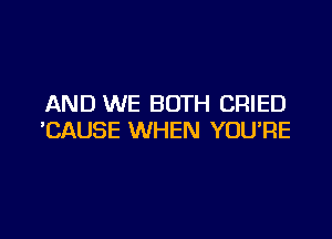 AND WE BOTH CRIED

'CAUSE WHEN YOU'RE