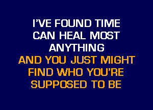 I'VE FOUND TIME
CAN HEAL MOST
ANYTHING
AND YOU JUST MIGHT
FIND WHO YOU'RE
SUPPCBED TO BE

g