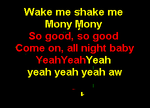 Wake me shake me
Mony Mony
So good, so good
Come on, all night baby

YeahYeahYeah
yeah yeah ye'ah aw

. I
Iv