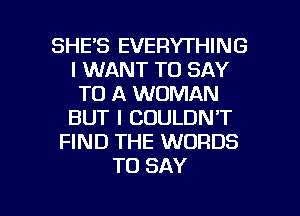 SHE'S EVERYTHING
I WANT TO SAY
TO A WOMAN
BUT I COULDN'T
FIND THE WORDS
TO SAY

g