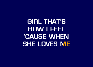 GIRL THAT'S
HOW I FEEL

'CAUSE WHEN
SHE LOVES ME