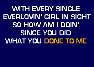 WITH EVERY SINGLE
EVERLOVIN' GIRL IN SIGHT
80 HOW AM I DOIN'
SINCE YOU DID
WHAT YOU DONE TO ME