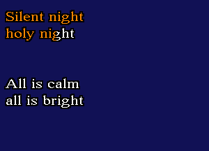 Silent night
holy night

All is calm
all is bright