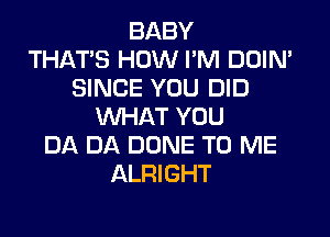 BABY
THAT'S HOW PM DOIN'
SINCE YOU DID
WHAT YOU

DA DA DONE TO ME
ALRIGHT