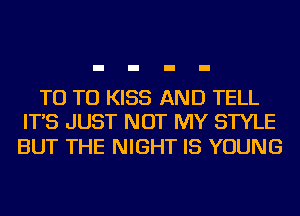 T0 T0 KISS AND TELL
IT'S JUST NOT MY STYLE

BUT THE NIGHT IS YOUNG