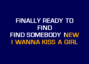FINALLY READY TO
FIND
FIND SOMEBODY NEW
I WANNA KISS A GIRL