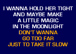 I WANNA HOLD HER TIGHT
AND MAYBE MAKE
A LITTLE MAGIC
IN THE MOONLIGHT
DON'T WANNA
GO TOD FAR
JUST TO TAKE IT SLOW
