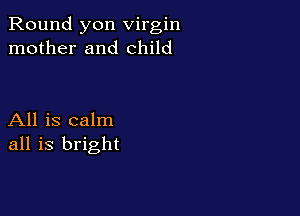 Round yon virgin
mother and child

All is calm
all is bright