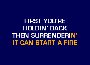 FIRST YOU'RE
HOLDIN' BACK
THEN SURRENDERIN'
IT CAN START A FIRE