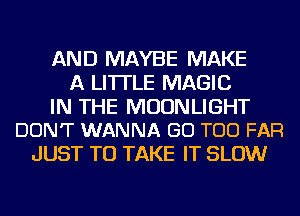 AND MAYBE MAKE
A LITTLE MAGIC

IN THE MOONLIGHT
DON'T WANNA GO TOO FAR

JUST TO TAKE IT SLOW