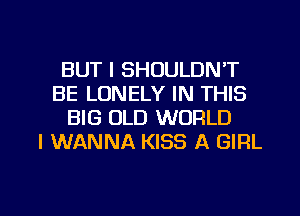 BUT I SHOULDNT
BE LONELY IN THIS
BIG OLD WORLD
I WANNA KISS A GIRL

g