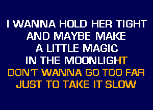 I WANNA HOLD HER TIGHT
AND MAYBE MAKE
A LITTLE MAGIC

IN THE MOONLIGHT
DON'T WANNA GO TOO FAR

JUST TO TAKE IT SLOW
