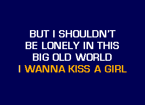 BUT I SHOULDNT
BE LONELY IN THIS
BIG OLD WORLD
I WANNA KISS A GIRL

g