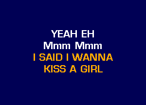 YEAH EH
Mmm Mmm

I SAID I WANNA
KISS A GIRL
