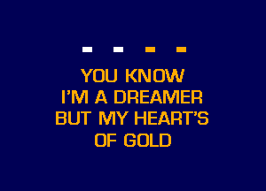 YOU KN OW

I'M A DREAMER
BUT MY HEART'S

OF GOLD
