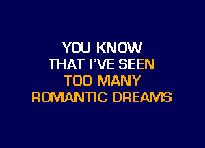YOU KNOW
THAT I'VE SEEN

TOO MANY
ROMANTIC DREAMS