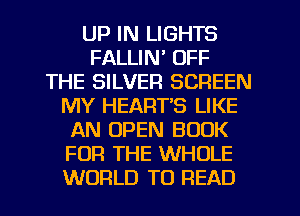 UP IN LIGHTS
FALLIN' OFF
THE SILVER SCREEN
MY HEARTS LIKE
AN OPEN BOOK
FOR THE WHOLE
WORLD TO READ