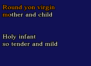 Round yon virgin
mother and child

Holy infant
so tender and mild