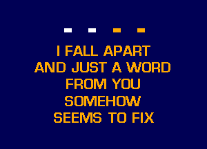 l FALL APART
AND JUST A WORD

FROM YOU

SOMEHOW
SEEMS TO FIX