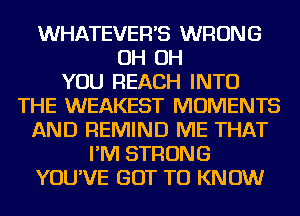 WHATEVERB WRONG
OH OH
YOU REACH INTO
THE WEAKEST MOMENTS
AND REMIND ME THAT
I'M STRONG
YOU'VE GOT TO KNOW