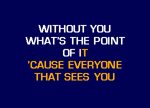 WITHOUT YOU
WHAT'S THE POINT
OF IT
'CAUSE EVERYONE
THAT SEES YOU

g