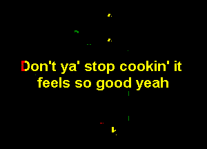Don't ya' stop cookin' it

feels so good yeah

. I
t',