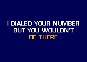 I DIALED YOUR NUMBER
BUT YOU WOULDN'T
BE THERE