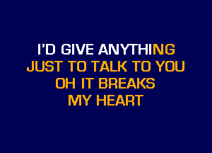 I'D GIVE ANYTHING
JUST TO TALK TO YOU

0H IT BREAKS
MY HEART