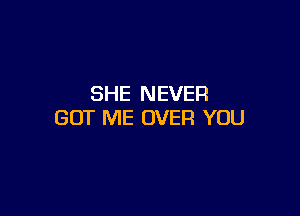 SHE NEVER

GOT ME OVER YOU