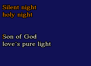Silent night
holy night

Son of God
love's pure light