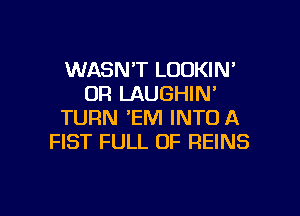 WASN'T LOOKIN'
OR LAUGHIN

TURN 'EM INTO A
FIST FULL OF REINS