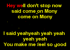 Hey well don't stop now
said comepn Mony
come'z' on Many

I said yeahyeah y't-eah yeah
yeahmyeah
You make me feel so good