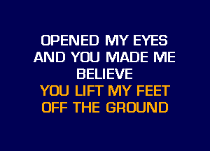 OPENED MY EYES
AND YOU MADE ME
BELIEVE
YOU LIFT MY FEET
OFF THE GROUND

g